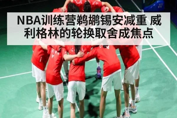 NBA训练营鹈鹕锡安减重 威利格林的轮换取舍成焦点(kaiyun)